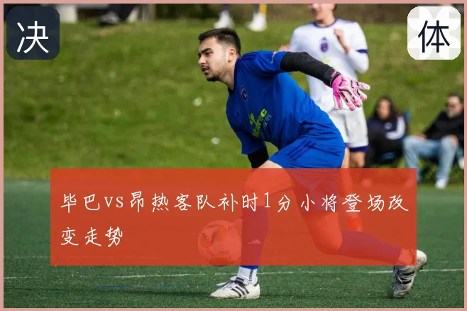 毕巴vs昂热客队补时1分小将登场改变走势
