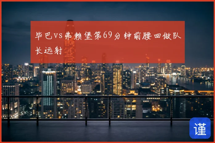 毕巴vs弗赖堡第69分钟前腰回做队长远射