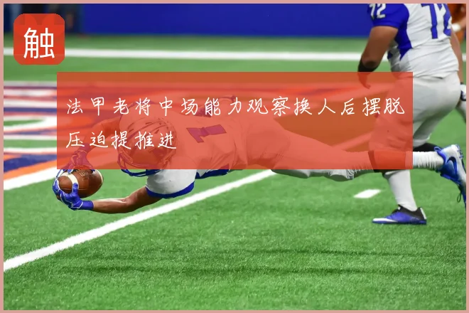 法甲老将中场能力观察换人后摆脱压迫提推进