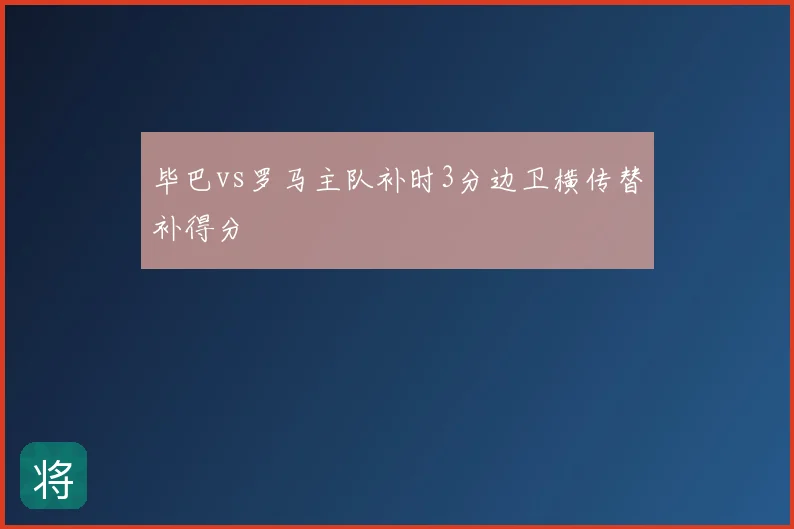毕巴vs罗马主队补时3分边卫横传替补得分