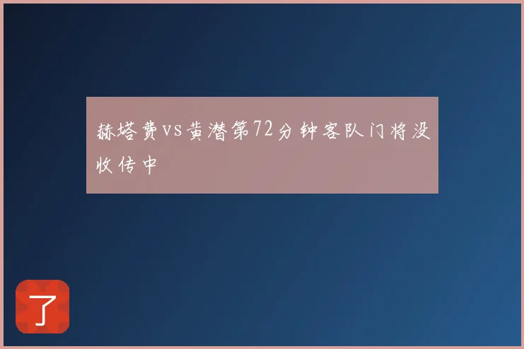 赫塔费vs黄潜第72分钟客队门将没收传中