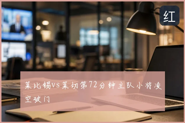 莱比锡vs莱切第72分钟主队小将凌空破门
