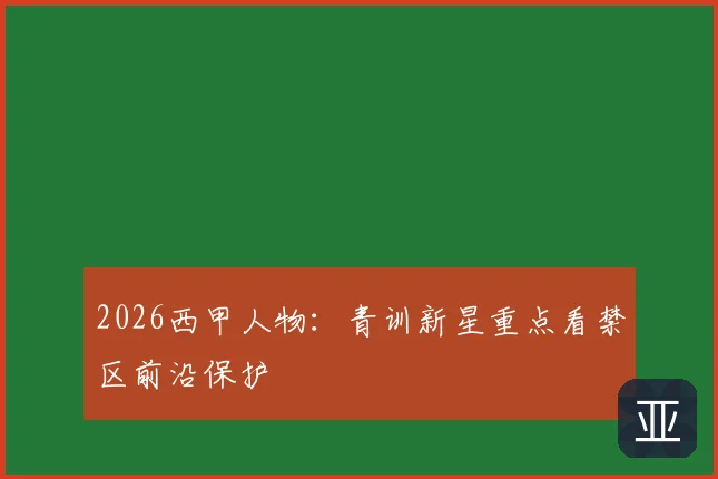 2026西甲人物：青训新星重点看禁区前沿保护