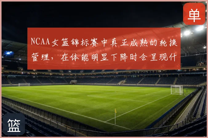 NCAA女篮锦标赛中真正成熟的轮换管理，在体能明显下降时会呈现什么变化
