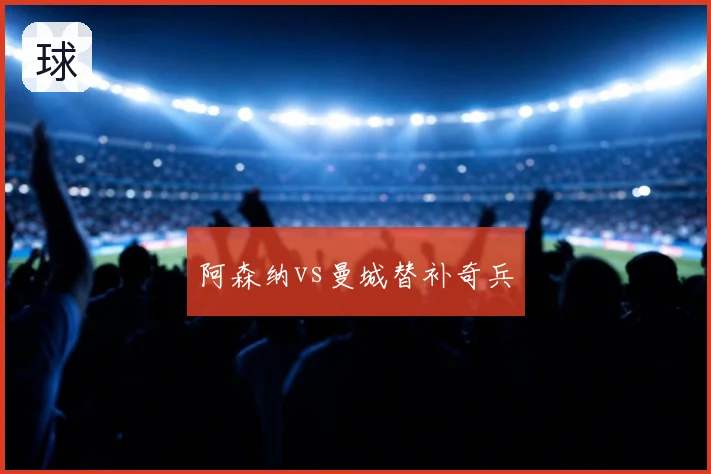 阿森纳vs曼城替补奇兵